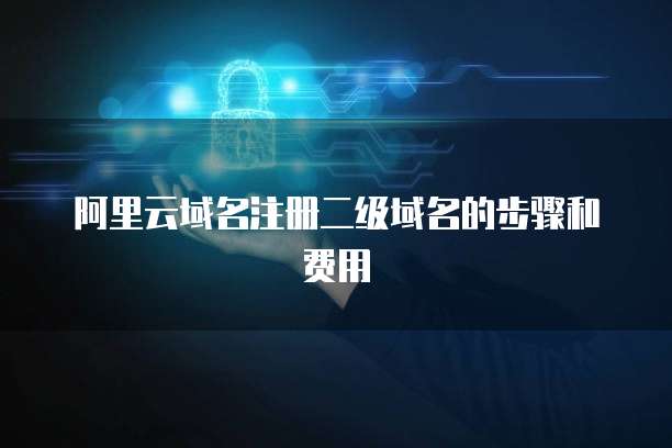 阿里云域名注册二级域名的步骤和费用