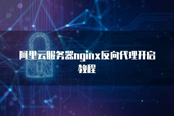 阿里云服务器nginx反向代理开启教程