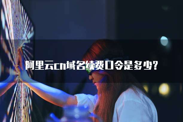 阿里云cn域名续费口令是多少?