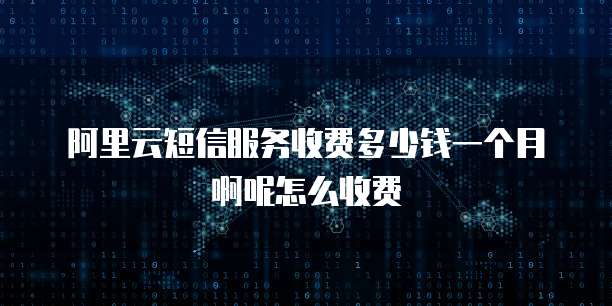 阿里云短信服务收费多少钱一个月啊呢怎么收费