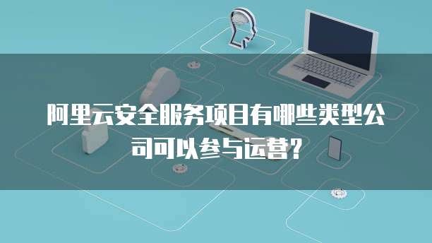 阿里云安全服务项目有哪些类型公司可以参与运营?