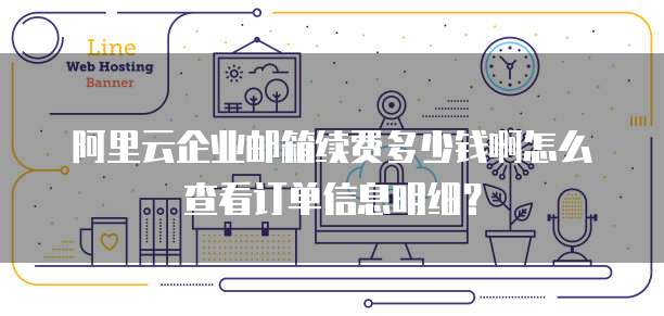 阿里云企业邮箱续费多少钱啊怎么查看订单信息明细?