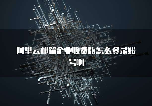 阿里云邮箱企业收费版怎么登录账号啊