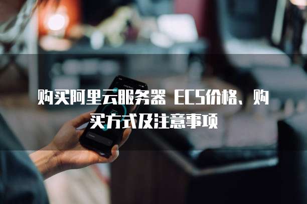 购买阿里云服务器 ECS价格、购买方式及注意事项