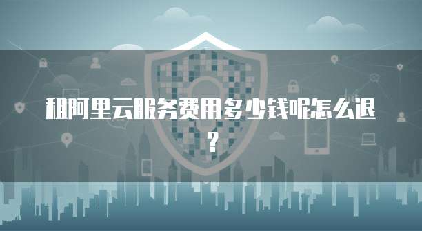 租阿里云服务费用多少钱呢怎么退?