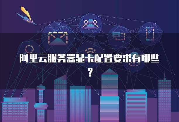 阿里云服务器显卡配置要求有哪些？
