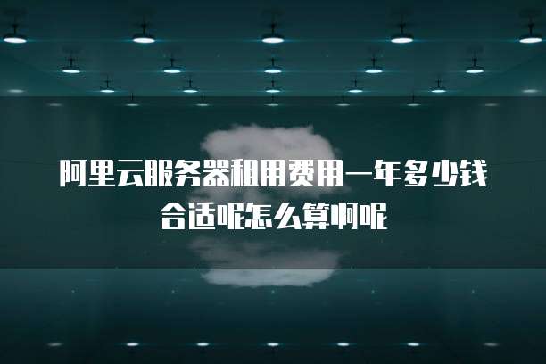 阿里云服务器租用费用一年多少钱合适呢怎么算啊呢