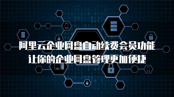 阿里云企业网盘自动续费会员功能让你的企业网盘管理更加便捷