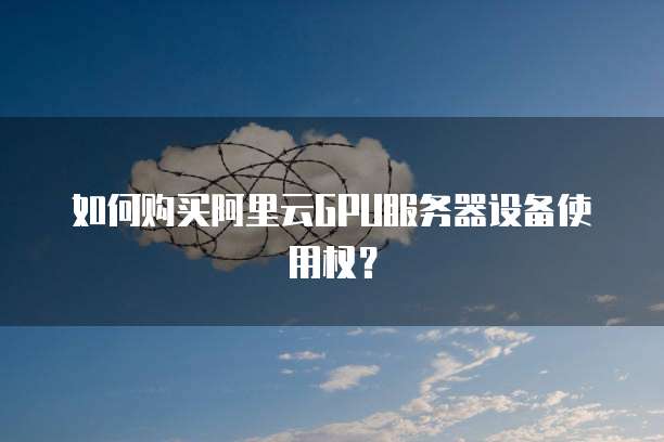 如何购买阿里云GPU服务器设备使用权？