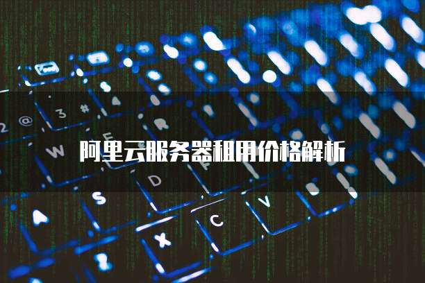 阿里云服务器租用价格解析