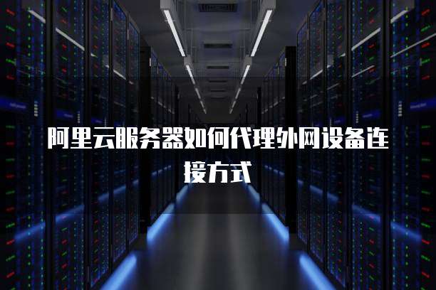 阿里云服务器如何代理外网设备连接方式