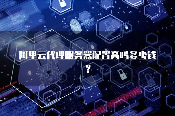 阿里云代理服务器配置高吗多少钱?
