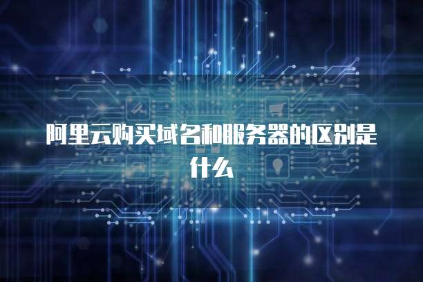 阿里云购买域名和服务器的区别是什么