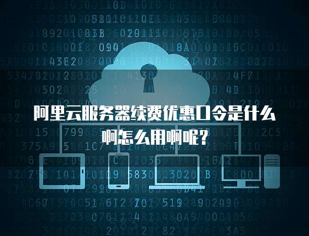 阿里云服务器续费优惠口令是什么啊怎么用啊呢?