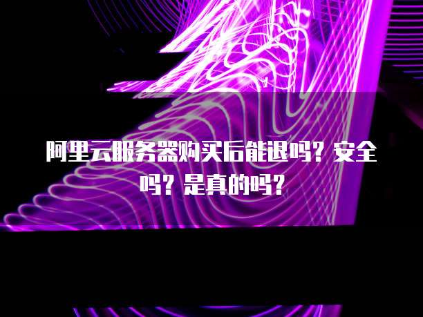 阿里云服务器购买后能退吗?安全吗?是真的吗?