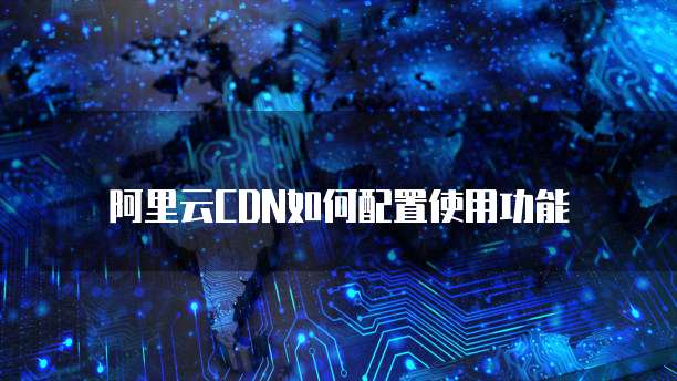 阿里云CDN如何配置使用功能