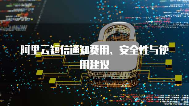 阿里云短信通知费用、安全性与使用建议