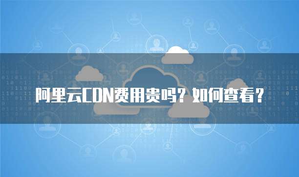 阿里云CDN费用贵吗？如何查看？