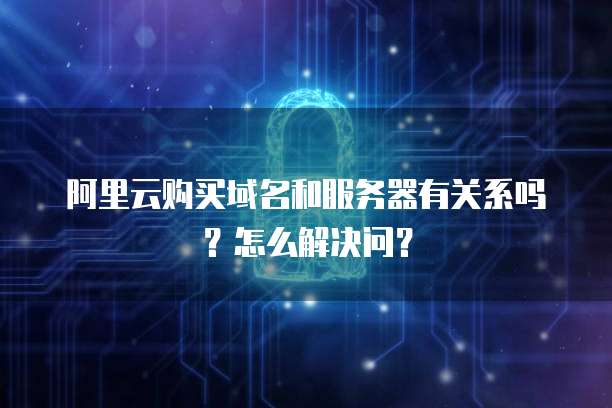 阿里云购买域名和服务器有关系吗?怎么解决问?
