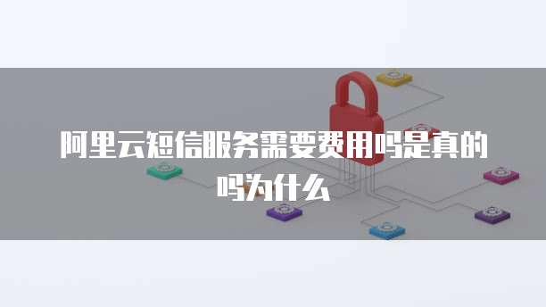 阿里云短信服务需要费用吗是真的吗为什么