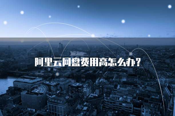 阿里云网盘费用高怎么办？