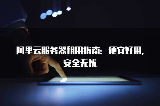 阿里云服务器租用指南:便宜好用,安全无忧