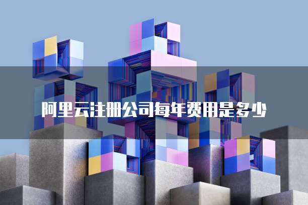 阿里云注册公司每年费用是多少