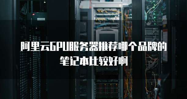阿里云GPU服务器推荐哪个品牌的笔记本比较好啊