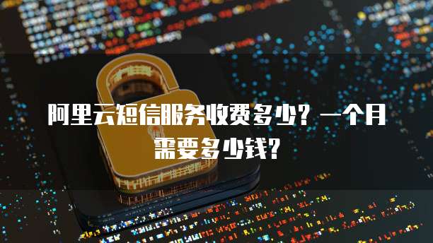 阿里云短信服务收费多少？一个月需要多少钱？