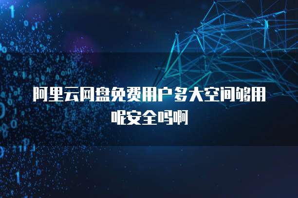 阿里云网盘免费用户多大空间够用呢安全吗啊