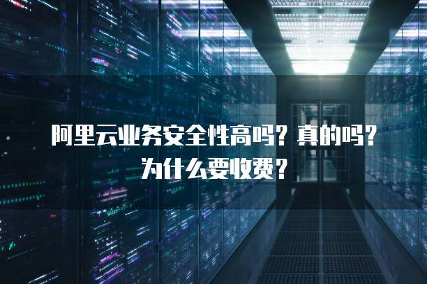阿里云业务安全性高吗?真的吗?为什么要收费?