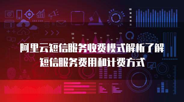 阿里云短信服务收费模式解析了解短信服务费用和计费方式