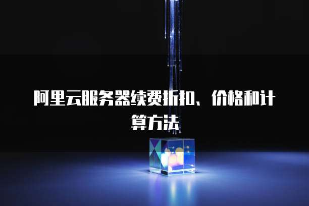 阿里云服务器续费折扣、价格和计算方法