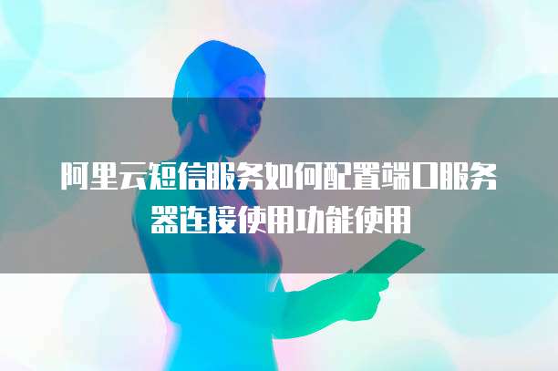 阿里云短信服务如何配置端口服务器连接使用功能使用