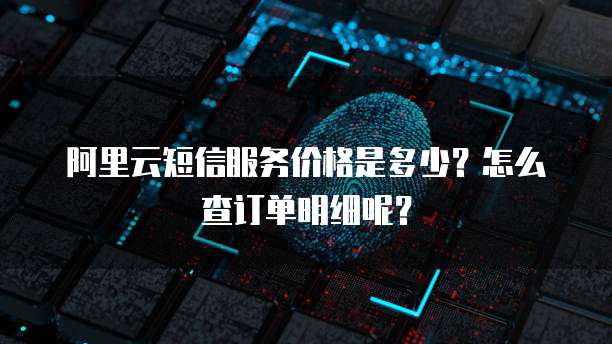 阿里云短信服务价格是多少?怎么查订单明细呢?