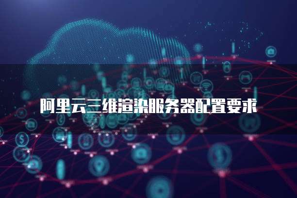 阿里云三维渲染服务器配置要求