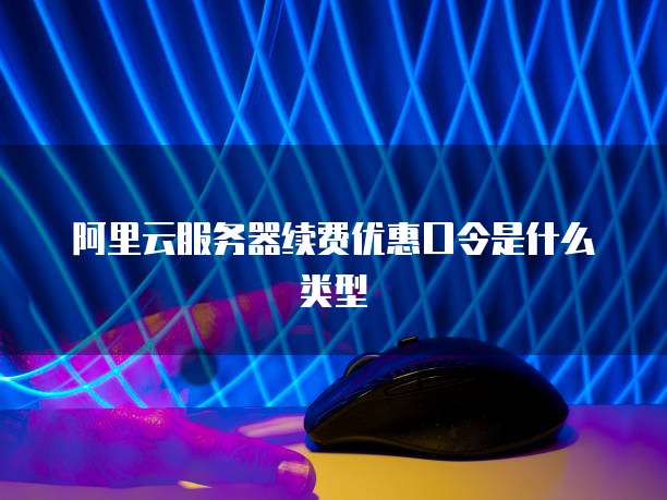 阿里云服务器续费优惠口令是什么类型