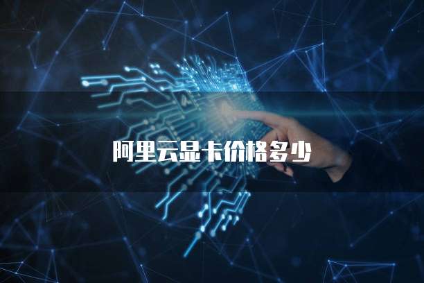 阿里云显卡价格多少