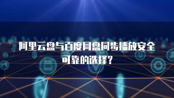 阿里云盘与百度网盘同步播放安全可靠的选择？