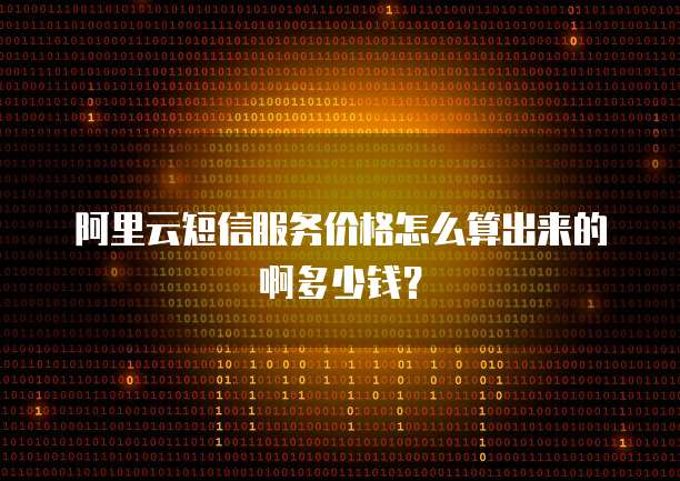 阿里云短信服务价格怎么算出来的啊多少钱?