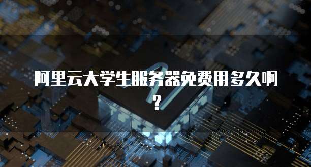 阿里云大学生服务器免费用多久啊?