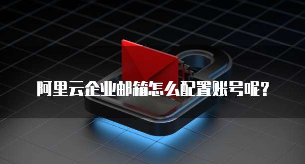 阿里云企业邮箱怎么配置账号呢？