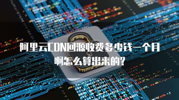 阿里云CDN回源收费多少钱一个月啊怎么算出来的?