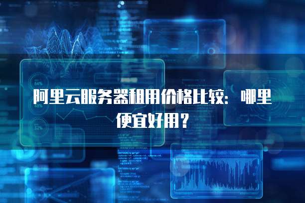 阿里云服务器租用价格比较:哪里便宜好用?