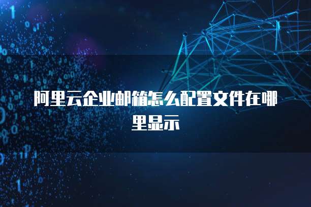 阿里云企业邮箱怎么配置文件在哪里显示