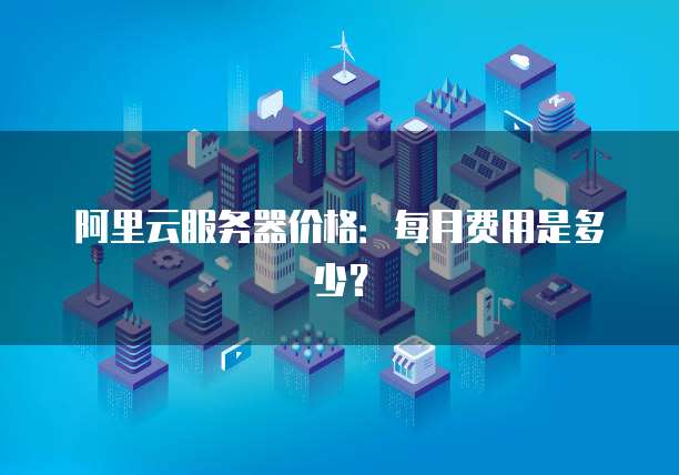 阿里云服务器价格:每月费用是多少?