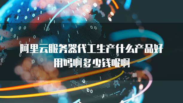 阿里云服务器代工生产什么产品好用吗啊多少钱呢啊