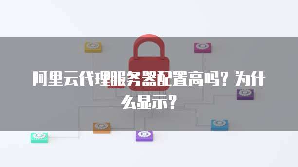 阿里云代理服务器配置高吗?为什么显示?