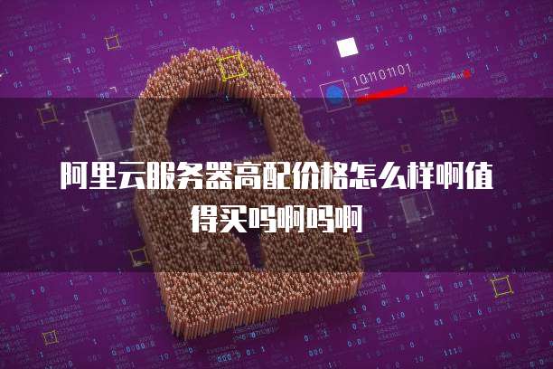 阿里云服务器高配价格怎么样啊值得买吗啊吗啊