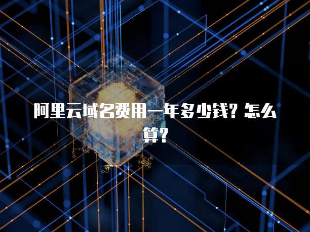 阿里云域名费用一年多少钱?怎么算?
